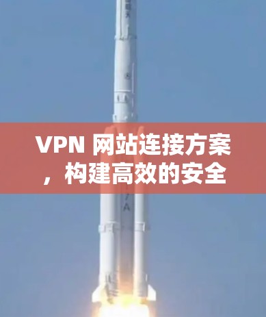 VPN 网站连接方案，构建高效的安全网络
