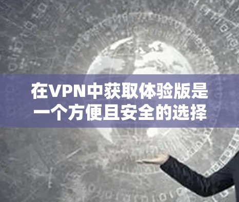 在VPN中获取体验版是一个方便且安全的选择，适合测试使用。以下是具体的步骤和考虑因素