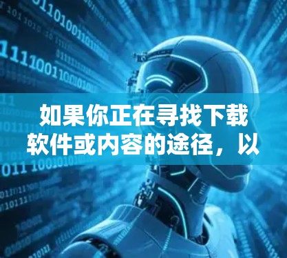 如果你正在寻找下载软件或内容的途径，以下是一些可能的建议和步骤