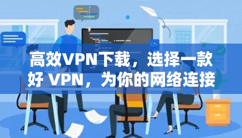 高效VPN下载，选择一款好 VPN，为你的网络连接助力！