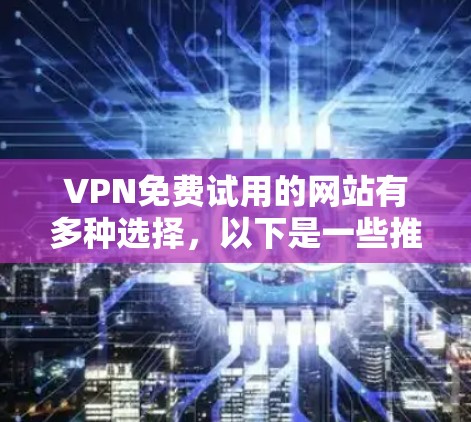 VPN免费试用的网站有多种选择，以下是一些推荐的免费选项，包括它们的基本信息和如何使用