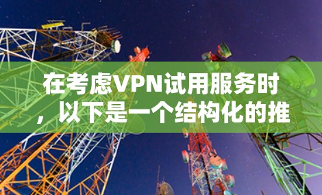 在考虑VPN试用服务时，以下是一个结构化的推荐方案，帮助你选择最适合你的VPN