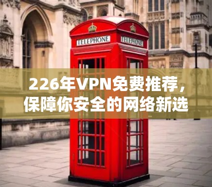 226年VPN免费推荐,保障你安全的网络新选择 226年VPN免费推荐,保障你安全的网络新选择