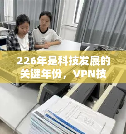 226年是科技发展的关键年份,VPN技术也在不断进步。以下是226年VPN的几个主要推荐,供你参考 226年是科技发展的关键年份,VPN技术也在不断进步。以下是226年VPN的几个主要推荐,供你参考