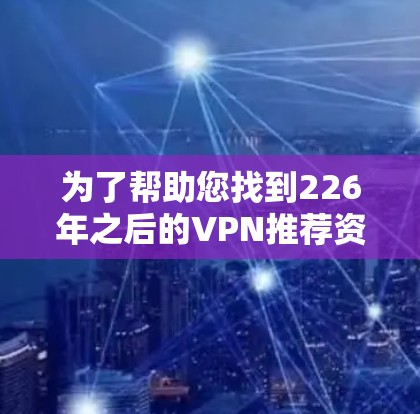为了帮助您找到226年之后的VPN推荐资源,以下是一些推荐网站和平台,这些网站通常提供免费资源或下载资源,适合您在226年之后进行下载 为了帮助您找到226年之后的VPN推荐资源,以下是一些推荐网站和平台,这些网站通常提供免费资源或下载资源,适合您在226年之后进行下载