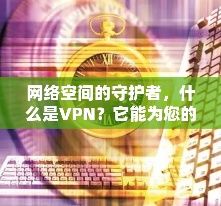 网络空间的守护者,什么是VPN?它能为您的网络带来什么? 网络空间的守护者,什么是VPN?它能为您的网络带来什么?