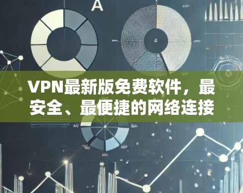 VPN最新版免费软件,最安全、最便捷的网络连接 VPN最新版免费软件,最安全、最便捷的网络连接