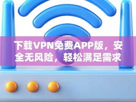 下载VPN免费APP版，安全无风险，轻松满足需求