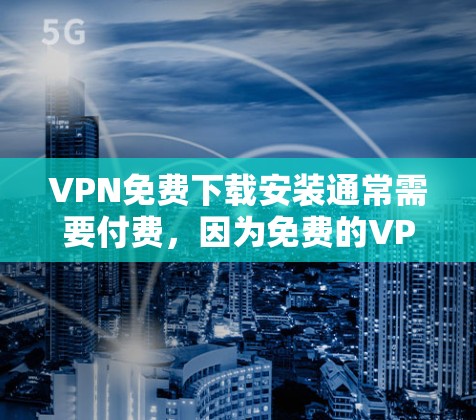 VPN免费下载安装通常需要付费，因为免费的VPN软件较少，且需要通过付费平台才能下载。以下是几种常见的VPN软件，它们是免费的，但可能需要付费才能使用