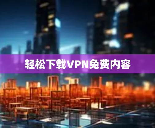 轻松下载VPN免费内容