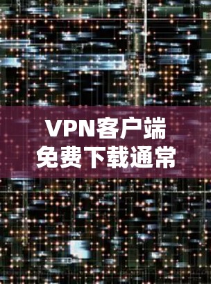 VPN客户端免费下载通常需要通过合法渠道获取，以确保下载的安全性和安全性。以下是一些常见的VPN客户端推荐，这些客户端通常提供免费下载和使用