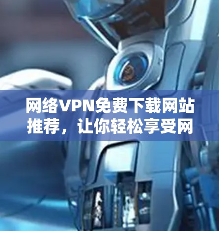 网络VPN免费下载网站推荐，让你轻松享受网络世界的美好
