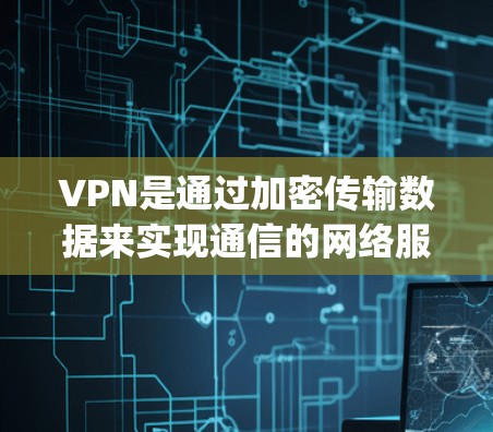 VPN是通过加密传输数据来实现通信的网络服务，主要分为P2P VPN、VPN apps、VPN services 和高速VPN 等类型。以下是根据您的问题的详细解答