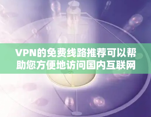 VPN的免费线路推荐可以帮助您方便地访问国内互联网，节省时间。以下是一些推荐的VPN服务