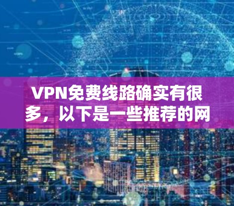 VPN免费线路确实有很多,以下是一些推荐的网站和资源 VPN免费线路确实有很多,以下是一些推荐的网站和资源