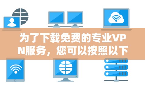 为了下载免费的专业VPN服务,您可以按照以下步骤操作 为了下载免费的专业VPN服务,您可以按照以下步骤操作