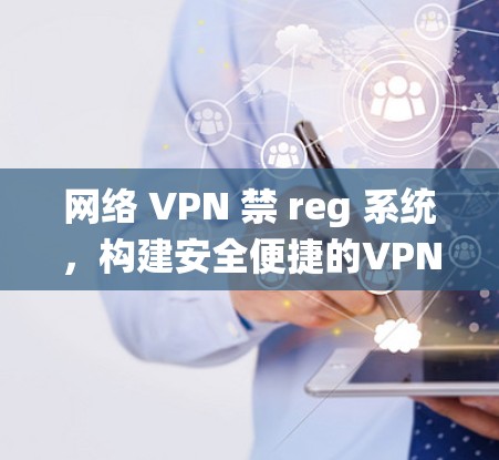 网络 VPN 禁 reg 系统,构建安全便捷的VPN解决方案 网络 VPN 禁 reg 系统,构建安全便捷的VPN解决方案