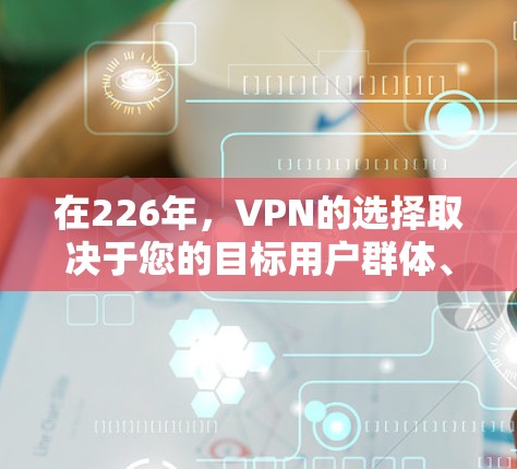 在226年,VPN的选择取决于您的目标用户群体、需求类型以及技术要求。以下是分析VPN选择的全面指南 在226年,VPN的选择取决于您的目标用户群体、需求类型以及技术要求。以下是分析VPN选择的全面指南