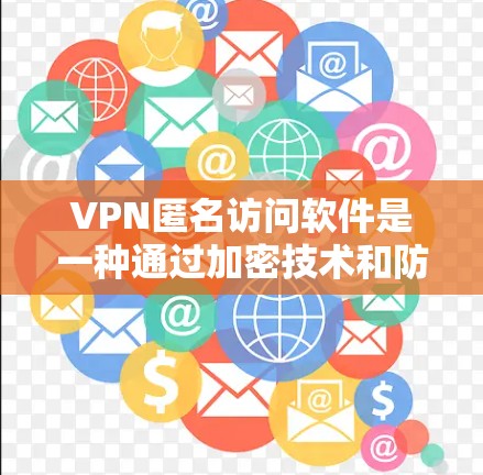 VPN匿名访问软件是一种通过加密技术和防火墙保护用户数据的网络访问工具，用户可以访问不公开的网站，如论坛和私人网站，但不会知道对方的身份。以下是该软件的详细介绍