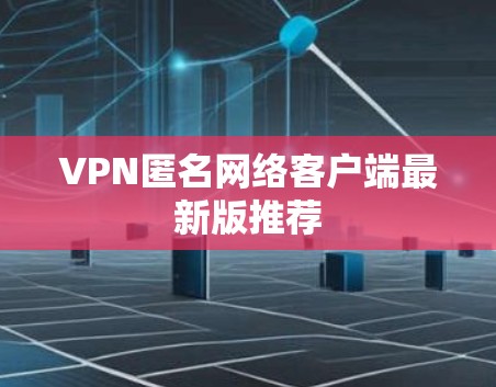 VPN匿名网络客户端最新版推荐 VPN匿名网络客户端最新版推荐