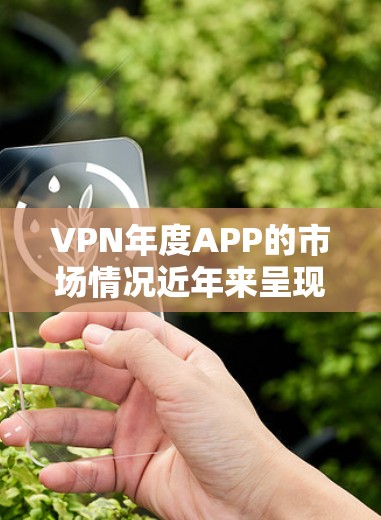 VPN年度APP的市场情况近年来呈现多样化趋势,主要受到技术进步、用户习惯、市场需求和技术更新的影响。以下是一些关键点 VPN年度APP的市场情况近年来呈现多样化趋势,主要受到技术进步、用户习惯、市场需求和技术更新的影响。以下是一些关键点