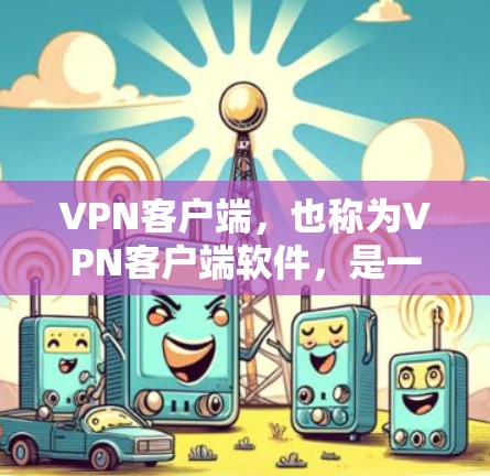 VPN客户端，也称为VPN客户端软件，是一种用于在本地计算机上运行的软件，允许用户访问外部网络（如互联网）这些客户端通常支持多设备，如手机、笔记本电脑和平板电脑，以提供灵活的访问选择