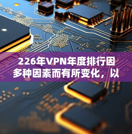 226年VPN年度排行因多种因素而有所变化，以下是对这一年的分析