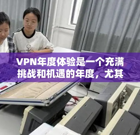 VPN年度体验是一个充满挑战和机遇的年度，尤其是随着技术的进步和用户需求的多样化，223年的VPN年体验可能会有所不同。以下是对223年VPN年度体验的分析和总结