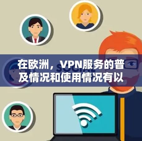 在欧洲，VPN服务的普及情况和使用情况有以下几点