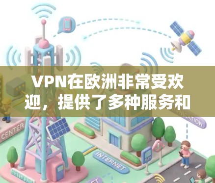 VPN在欧洲非常受欢迎，提供了多种服务和提供商，覆盖了多个国家和地区。以下是一个全面的总结，包括主要的VPN提供商及其功能