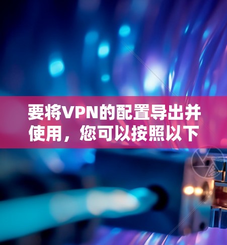 要将VPN的配置导出并使用,您可以按照以下步骤操作 要将VPN的配置导出并使用,您可以按照以下步骤操作
