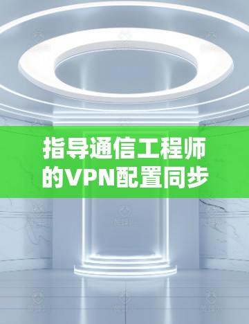 指导通信工程师的VPN配置同步指南