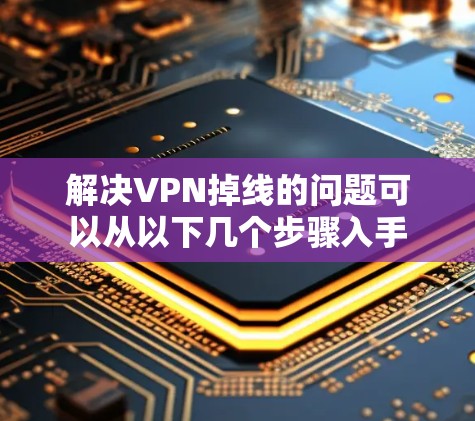 解决VPN掉线的问题可以从以下几个步骤入手