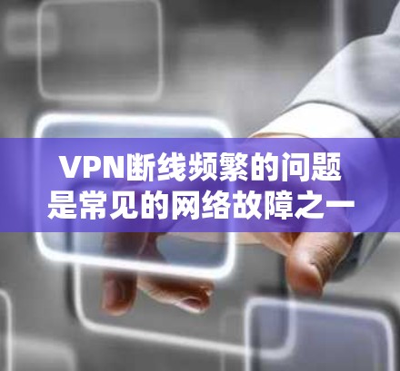 VPN断线频繁的问题是常见的网络故障之一，通常与多种因素有关，包括网络不稳定、服务器故障、防火墙设置不当、设备故障等。以下是一些修复方法和常见问题的解决方案