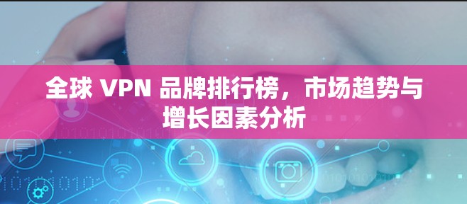 全球 VPN 品牌排行榜，市场趋势与增长因素分析