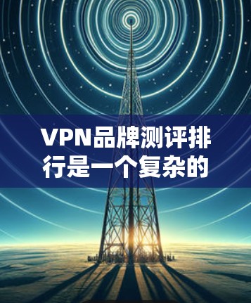 VPN品牌测评排行是一个复杂的话题，因为它涉及到多个因素，如安全性、隐私保护、价格、售后服务等。以下是一些可能的VPN品牌推荐，供参考
