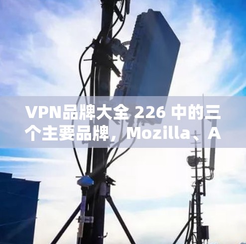 VPN品牌大全 226 中的三个主要品牌，Mozilla、Avira 和 Proton，各有其独特的角色和特点。以下是对这三个品牌的评测