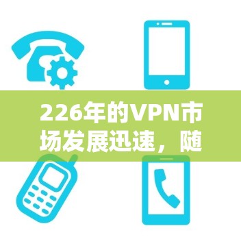 226年的VPN市场发展迅速,随着技术进步、政策变化以及用户需求的变化,各国的VPN品牌和策略也会发生变化。以下是一些可能在226年出现的VPN品牌及其原因 226年的VPN市场发展迅速,随着技术进步、政策变化以及用户需求的变化,各国的VPN品牌和策略也会发生变化。以下是一些可能在226年出现的VPN品牌及其原因