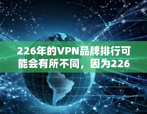 226年的VPN品牌排行可能会有所不同,因为226年是一个科技发展的年份,消费者对VPN的需求可能会有所变化。以下是226年VPN品牌排行的初步预测 226年的VPN品牌排行可能会有所不同,因为226年是一个科技发展的年份,消费者对VPN的需求可能会有所变化。以下是226年VPN品牌排行的初步预测