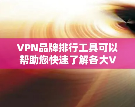 VPN品牌排行工具可以帮助您快速了解各大VPN品牌的排名、评价和特点，从而帮助您做出选择。以下是根据用户需求设计的VPN品牌排行工具的详细内容