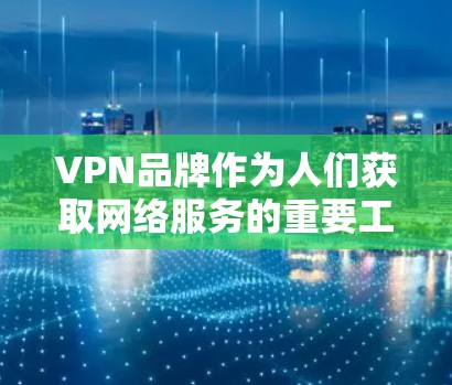 VPN品牌作为人们获取网络服务的重要工具，内容丰富多样，每个品牌都有其独特的服务特点。以下是一些知名的VPN品牌及其特点，供您参考