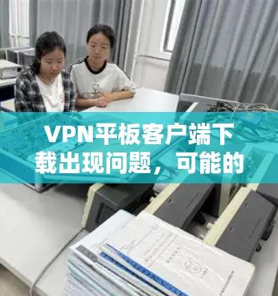 VPN平板客户端下载出现问题,可能的原因包括以下几点 VPN平板客户端下载出现问题,可能的原因包括以下几点