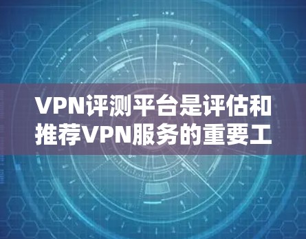 VPN评测平台是评估和推荐VPN服务的重要工具，它们通过各种标准和指标来评估服务的质量和可靠性。以下是关于VPN评测平台的详细介绍