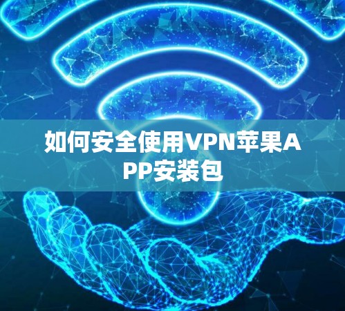 如何安全使用VPN苹果APP安装包 如何安全使用VPN苹果APP安装包