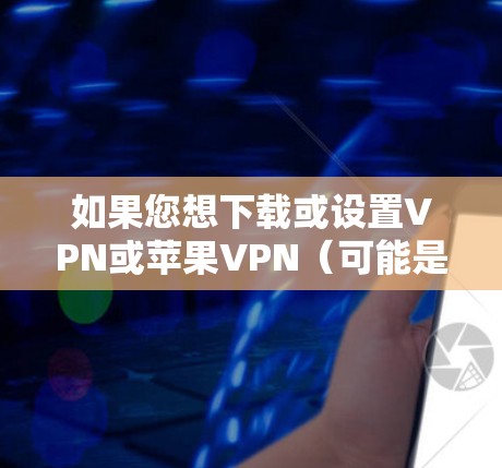如果您想下载或设置VPN或苹果VPN（可能是你对苹果平台的误解，苹果VPN通常指的是利用苹果公司提供的VPN服务）以下是详细的步骤和建议