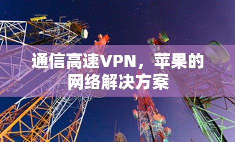 通信高速VPN,苹果的网络解决方案 通信高速VPN,苹果的网络解决方案