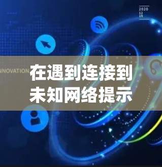 在遇到连接到未知网络提示时，通常涉及设备状态、网络状态或VPNapp的问题。以下是一步步的解决方案