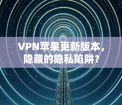 VPN苹果更新版本，隐藏的隐私陷阱？