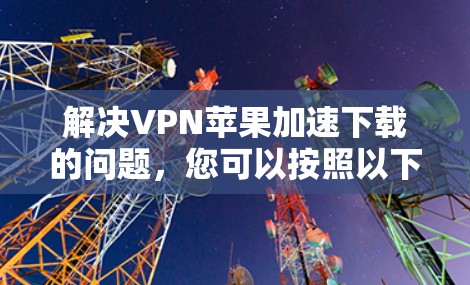 解决VPN苹果加速下载的问题，您可以按照以下步骤进行操作