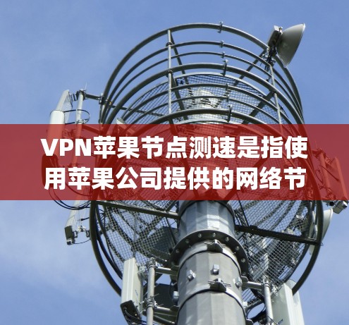 VPN苹果节点测速是指使用苹果公司提供的网络节点(Apple Nodes)来进行VPN测试时的网络性能测试,通常包括延迟测试、带宽测试和连接稳定性测试等。以下是一些可能的测速信息和说明 VPN苹果节点测速是指使用苹果公司提供的网络节点(Apple Nodes)来进行VPN测试时的网络性能测试,通常包括延迟测试、带宽测试和连接稳定性测试等。以下是一些可能的测速信息和说明